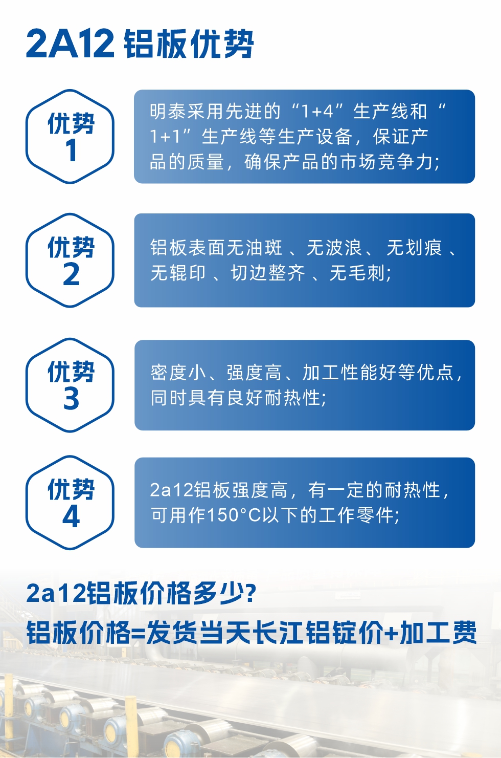 明泰2A12鋁板優(yōu)勢:1、明泰采用先進(jìn)的“1+4”生產(chǎn)線和“1+1”生產(chǎn)線等生產(chǎn)設(shè)備，保證產(chǎn)品的質(zhì)量，確保產(chǎn)品的市場競爭力;2、鋁板表面無油斑 、無波浪、 無劃痕 、無輥印 、切邊整齊 、無毛刺;3、密度小、強(qiáng)度高、加工性能好等優(yōu)點(diǎn)，同時具有良好耐熱性;4、2a12鋁板強(qiáng)度高，有一定的耐熱性，可用作150°C以下的工作零件;
