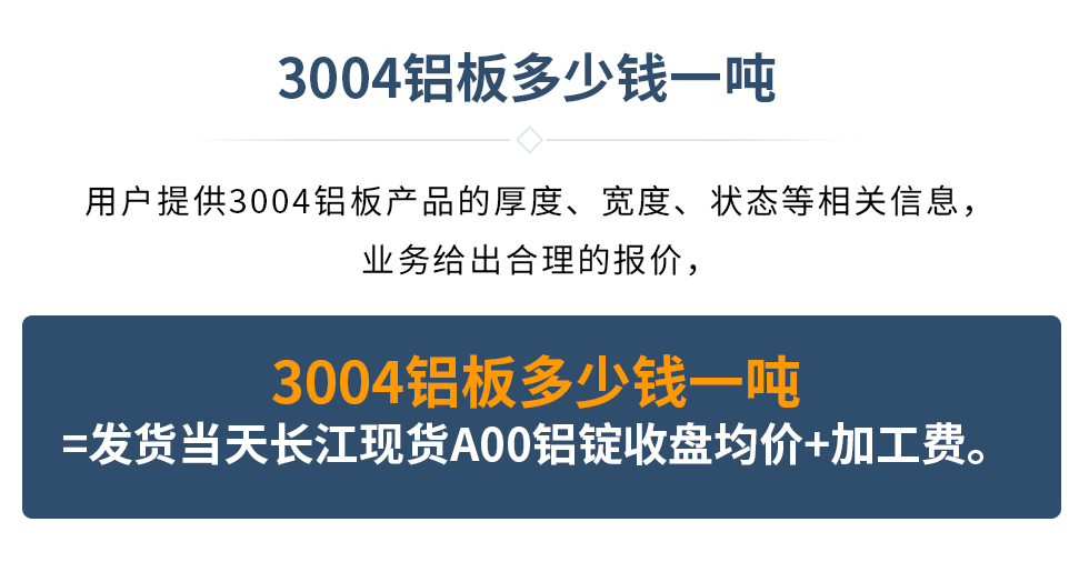 3004鋁板多少錢一噸
　　用戶提供3004鋁板產品的厚度、寬度、狀態等相關信息，業務給出合理的報價，
　　3004鋁板多少錢一噸=發貨當天長江現貨A00鋁錠收盤均價+加工費。
　  3004鋁板生產廠家_明泰鋁業
